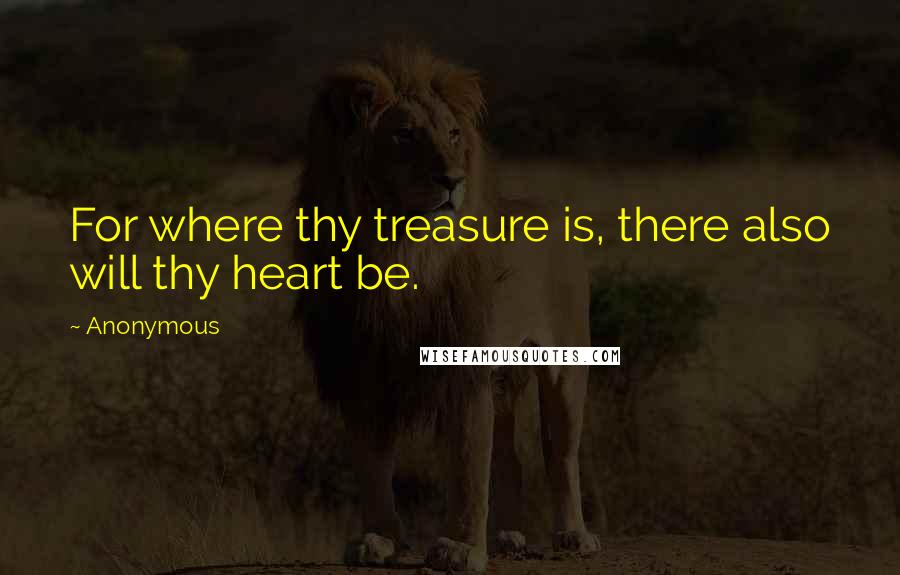 Anonymous Quotes: For where thy treasure is, there also will thy heart be.