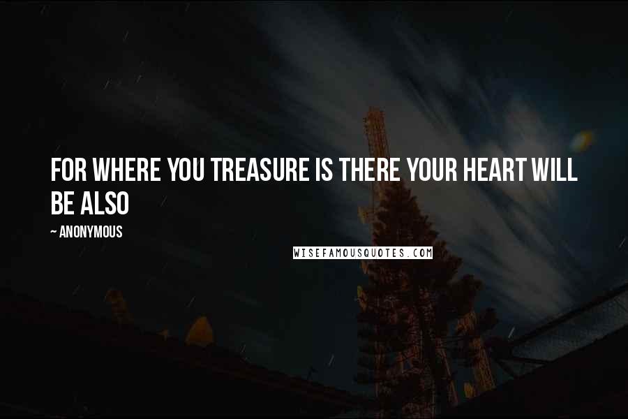 Anonymous Quotes: For where you treasure is there your heart will be also