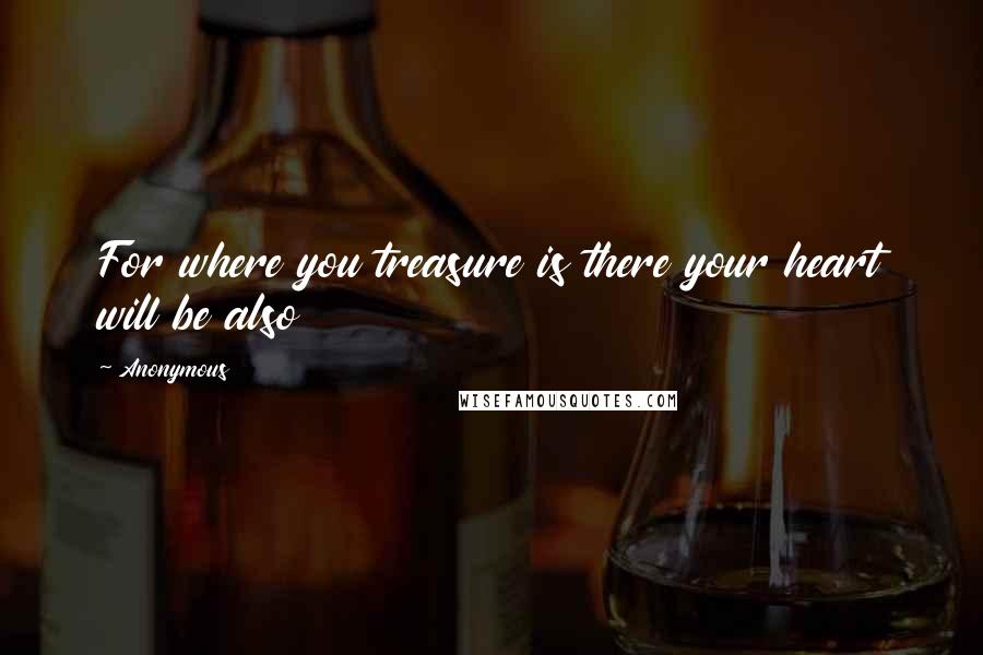Anonymous Quotes: For where you treasure is there your heart will be also