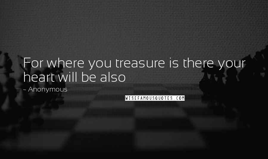 Anonymous Quotes: For where you treasure is there your heart will be also