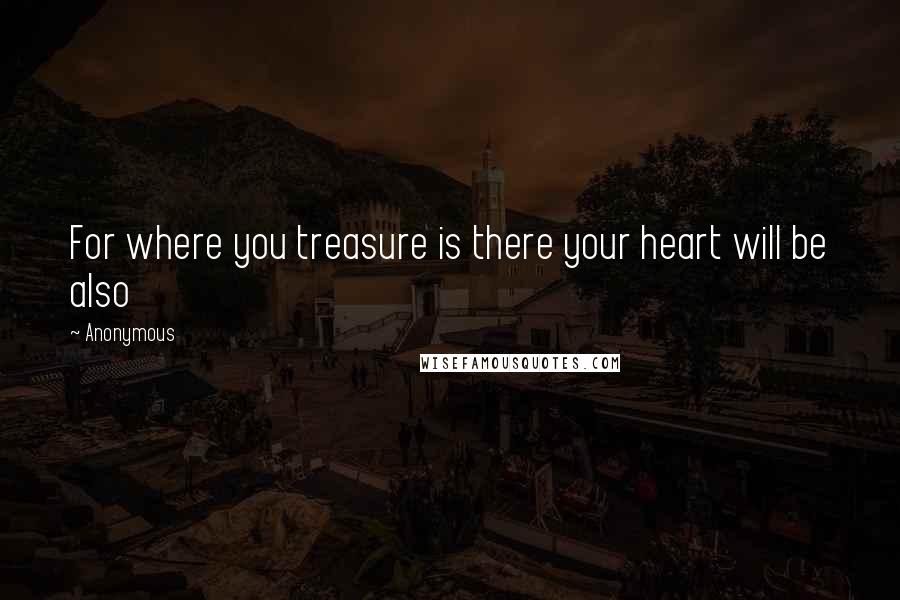 Anonymous Quotes: For where you treasure is there your heart will be also