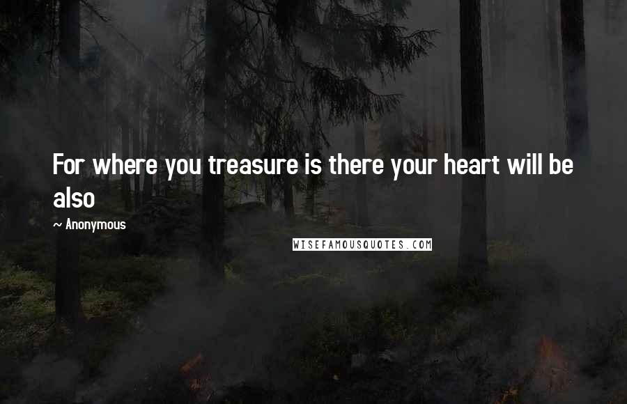 Anonymous Quotes: For where you treasure is there your heart will be also