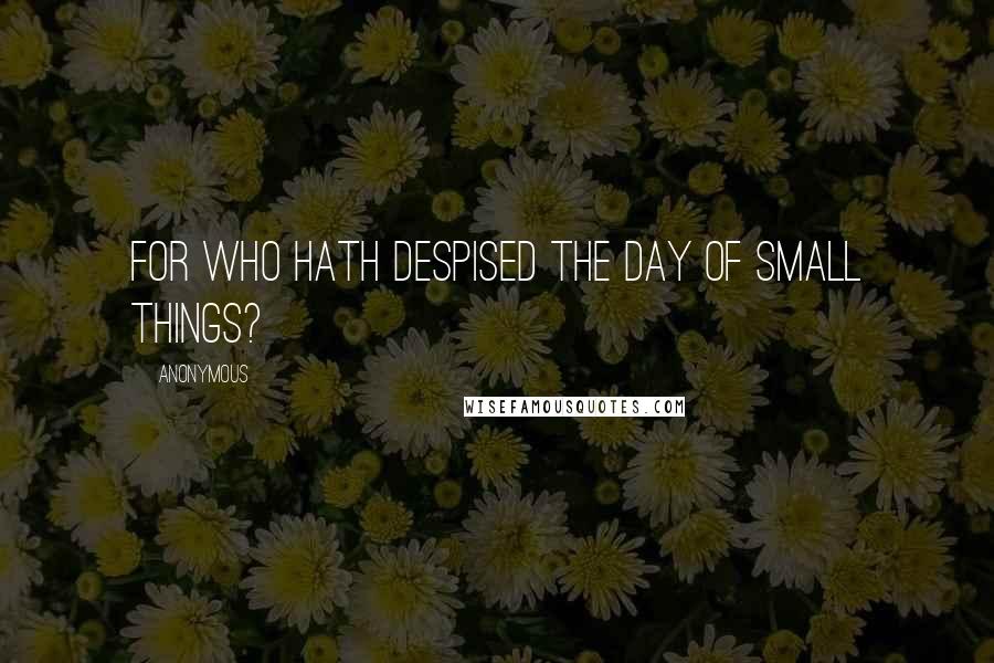 Anonymous Quotes: For who hath despised the day of small things?
