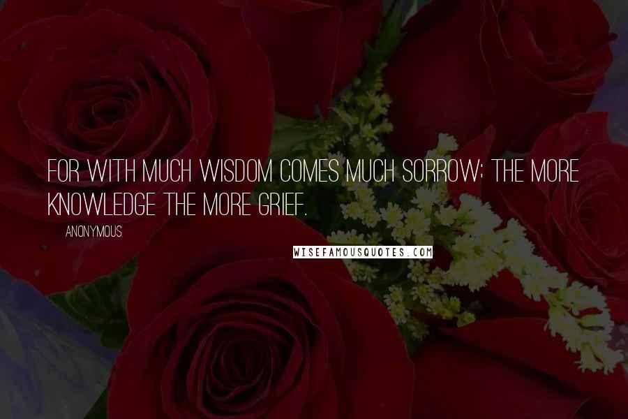 Anonymous Quotes: For with much wisdom comes much sorrow; the more knowledge the more grief.