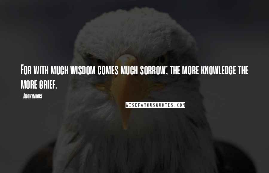 Anonymous Quotes: For with much wisdom comes much sorrow; the more knowledge the more grief.