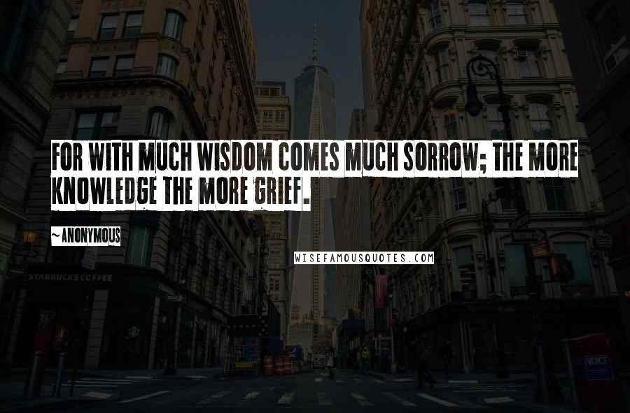 Anonymous Quotes: For with much wisdom comes much sorrow; the more knowledge the more grief.