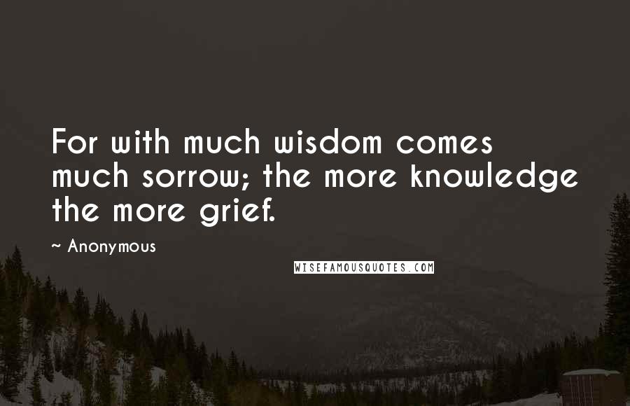 Anonymous Quotes: For with much wisdom comes much sorrow; the more knowledge the more grief.