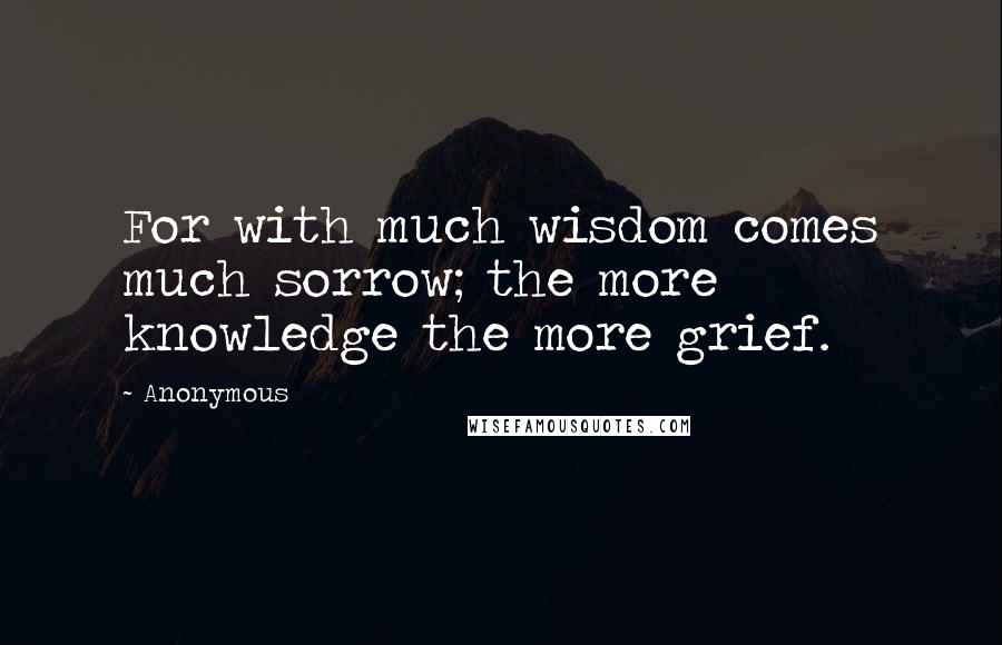 Anonymous Quotes: For with much wisdom comes much sorrow; the more knowledge the more grief.