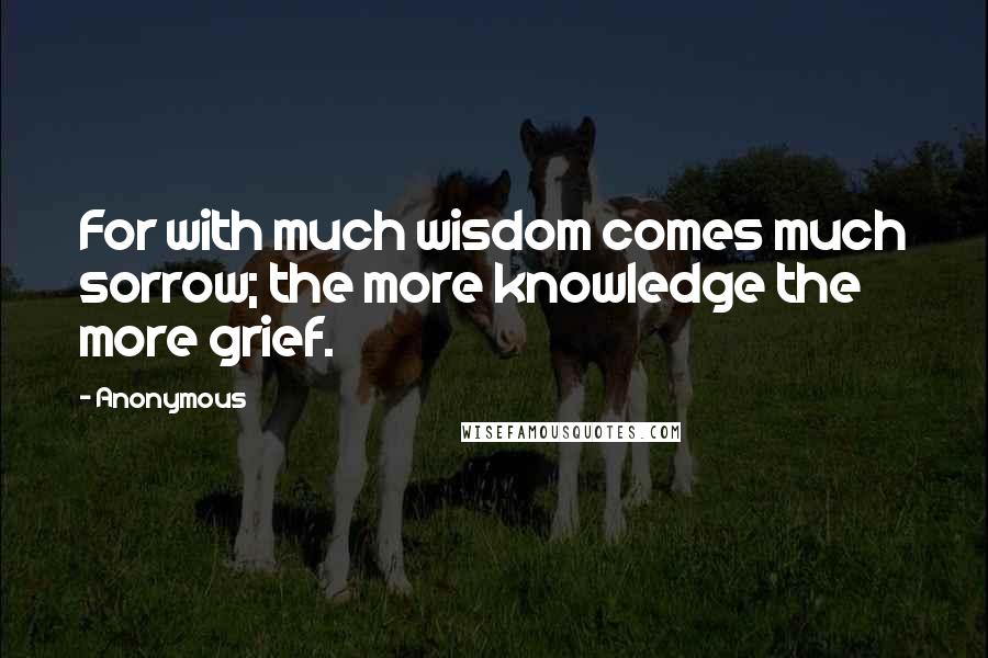 Anonymous Quotes: For with much wisdom comes much sorrow; the more knowledge the more grief.