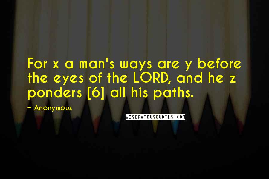 Anonymous Quotes: For x a man's ways are y before the eyes of the LORD, and he z ponders [6] all his paths.