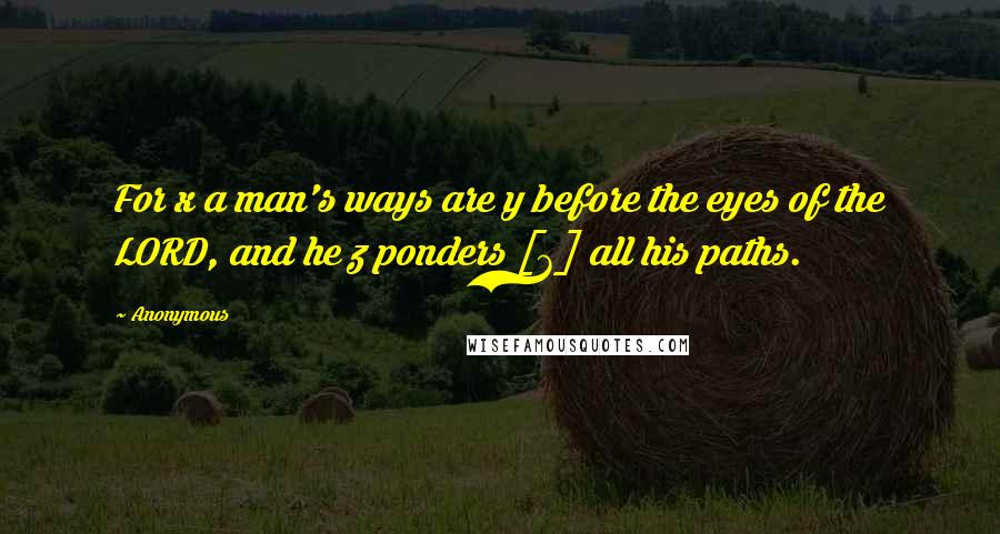 Anonymous Quotes: For x a man's ways are y before the eyes of the LORD, and he z ponders [6] all his paths.