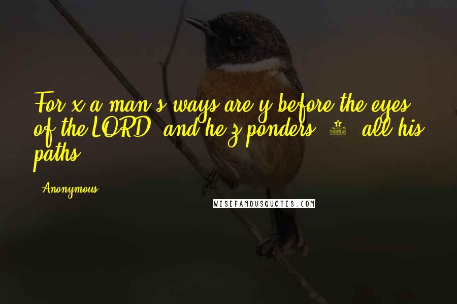 Anonymous Quotes: For x a man's ways are y before the eyes of the LORD, and he z ponders [6] all his paths.