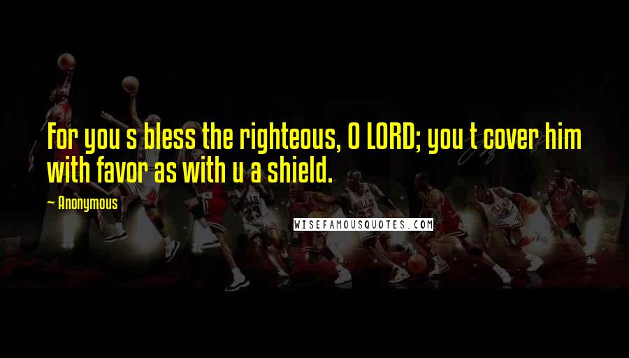 Anonymous Quotes: For you s bless the righteous, O LORD; you t cover him with favor as with u a shield.