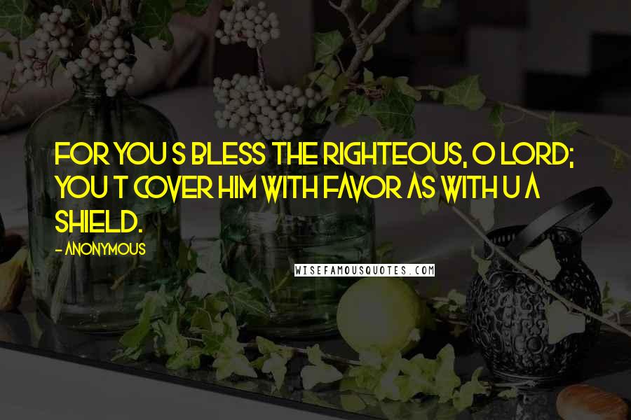 Anonymous Quotes: For you s bless the righteous, O LORD; you t cover him with favor as with u a shield.