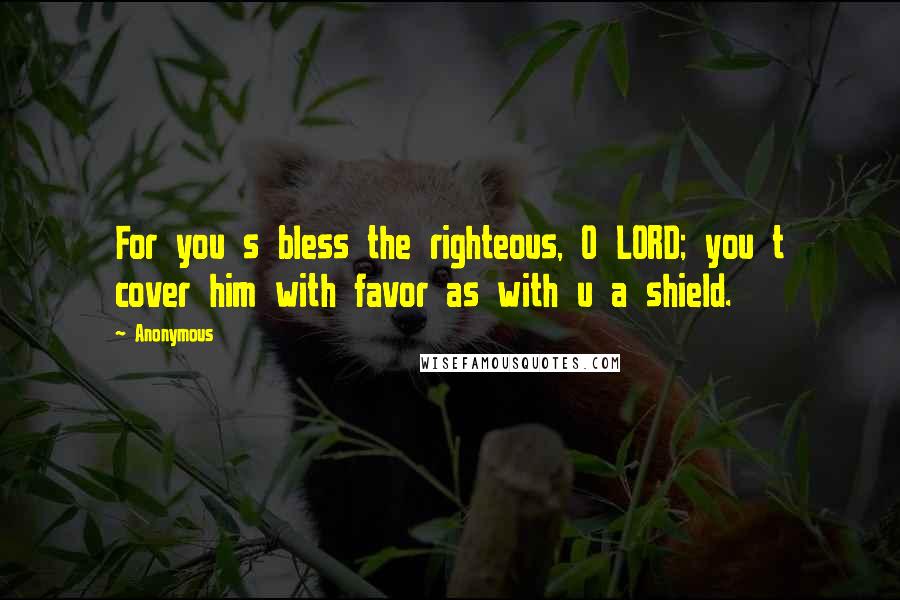 Anonymous Quotes: For you s bless the righteous, O LORD; you t cover him with favor as with u a shield.