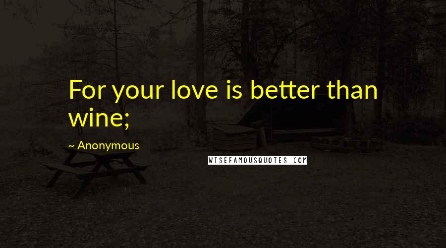 Anonymous Quotes: For your love is better than wine;