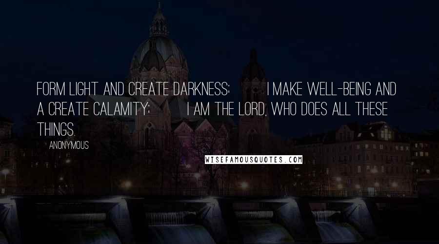 Anonymous Quotes: form light and create darkness;         I make well-being and  a create calamity;         I am the LORD, who does all these things.