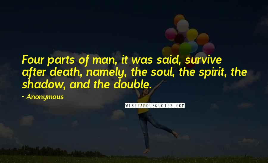 Anonymous Quotes: Four parts of man, it was said, survive after death, namely, the soul, the spirit, the shadow, and the double.