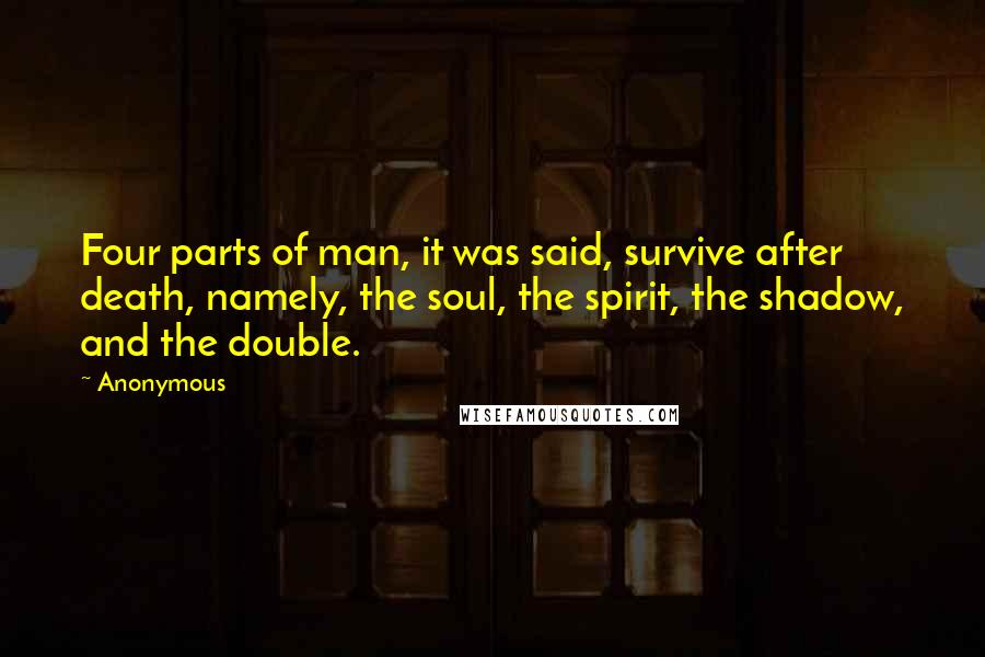 Anonymous Quotes: Four parts of man, it was said, survive after death, namely, the soul, the spirit, the shadow, and the double.