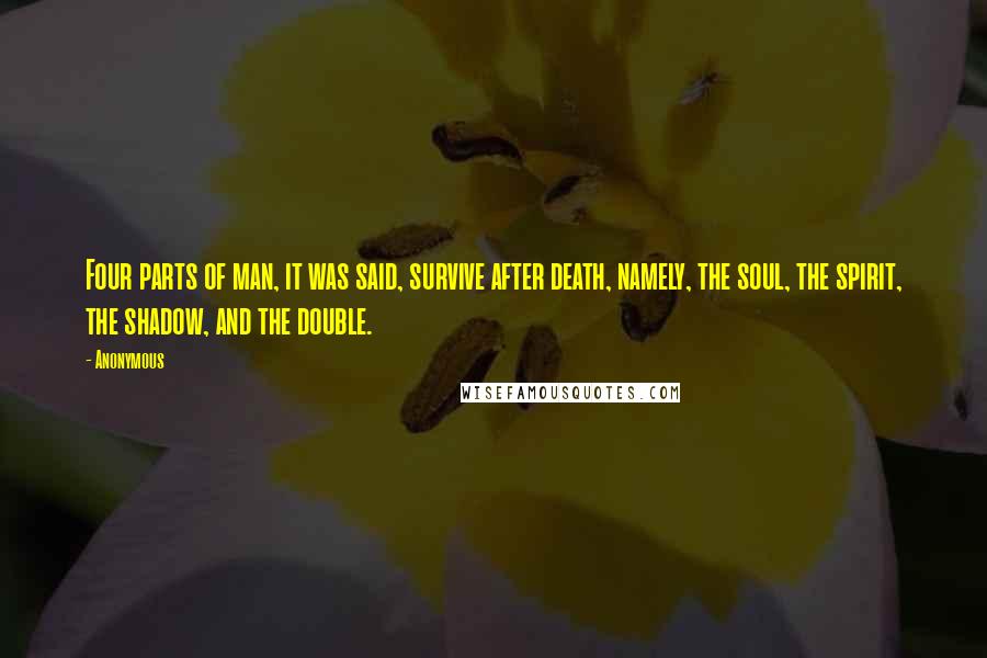 Anonymous Quotes: Four parts of man, it was said, survive after death, namely, the soul, the spirit, the shadow, and the double.