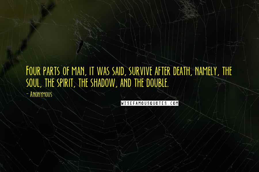 Anonymous Quotes: Four parts of man, it was said, survive after death, namely, the soul, the spirit, the shadow, and the double.