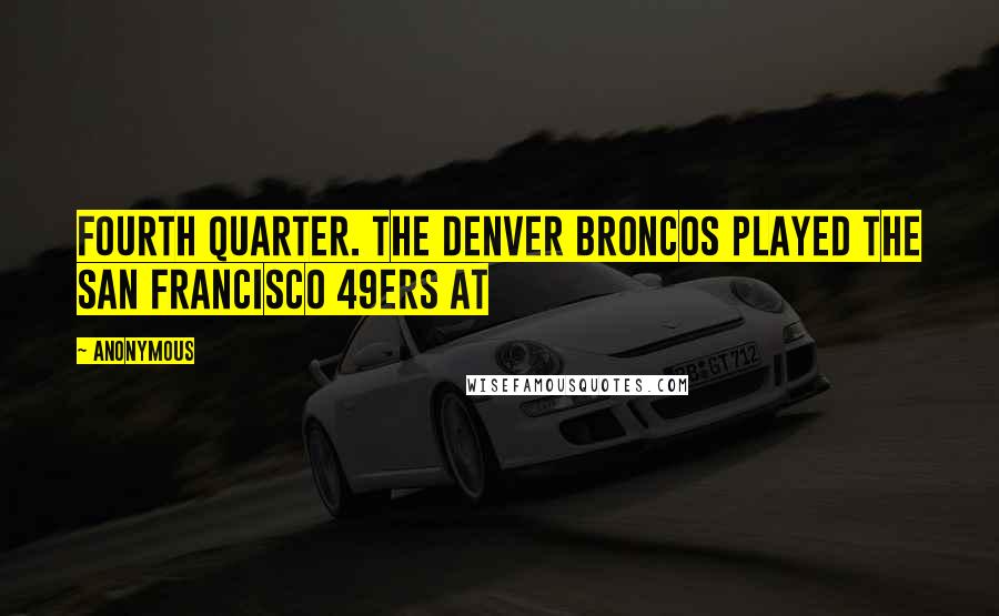 Anonymous Quotes: Fourth quarter. The Denver Broncos played the San Francisco 49ers at