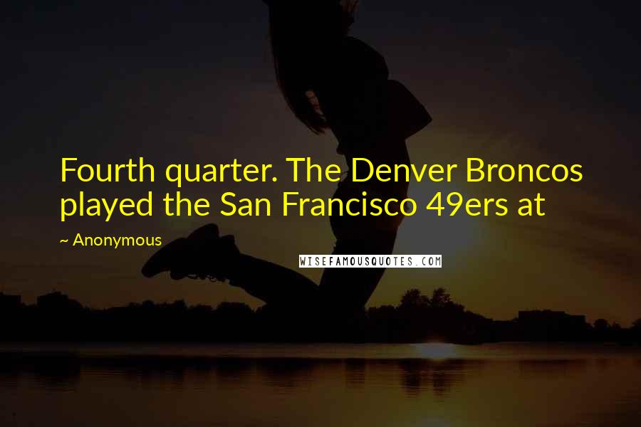 Anonymous Quotes: Fourth quarter. The Denver Broncos played the San Francisco 49ers at