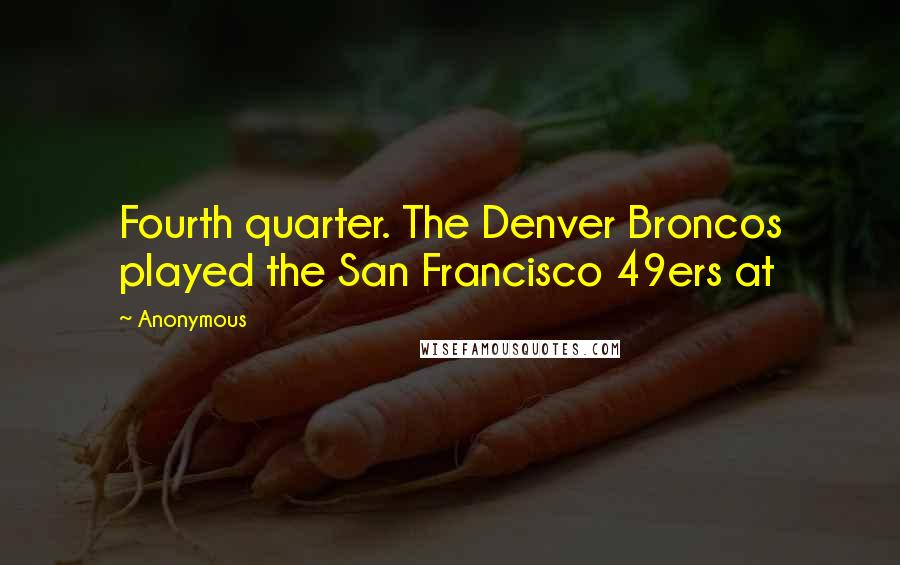 Anonymous Quotes: Fourth quarter. The Denver Broncos played the San Francisco 49ers at