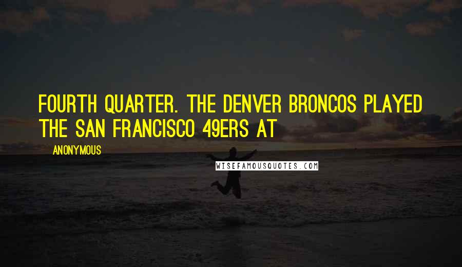 Anonymous Quotes: Fourth quarter. The Denver Broncos played the San Francisco 49ers at