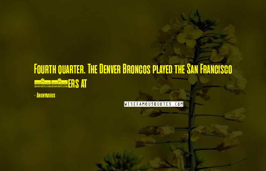 Anonymous Quotes: Fourth quarter. The Denver Broncos played the San Francisco 49ers at