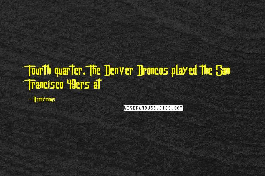 Anonymous Quotes: Fourth quarter. The Denver Broncos played the San Francisco 49ers at