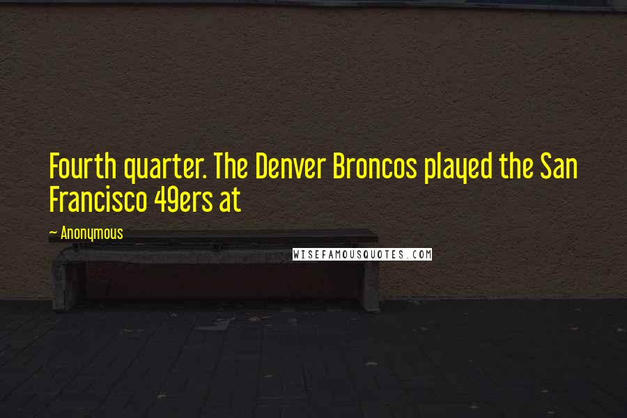 Anonymous Quotes: Fourth quarter. The Denver Broncos played the San Francisco 49ers at