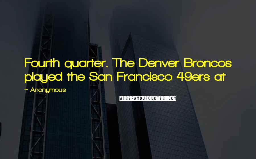 Anonymous Quotes: Fourth quarter. The Denver Broncos played the San Francisco 49ers at