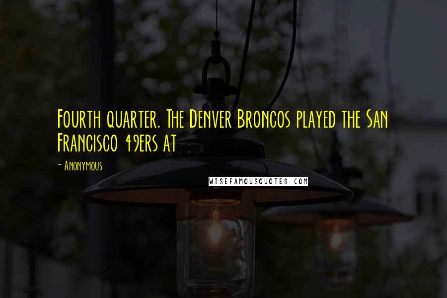 Anonymous Quotes: Fourth quarter. The Denver Broncos played the San Francisco 49ers at