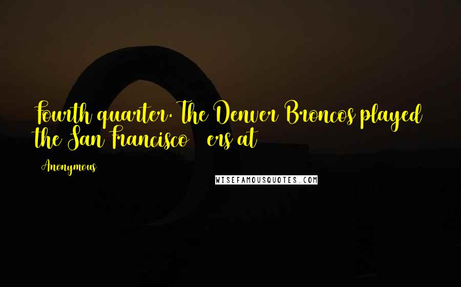 Anonymous Quotes: Fourth quarter. The Denver Broncos played the San Francisco 49ers at