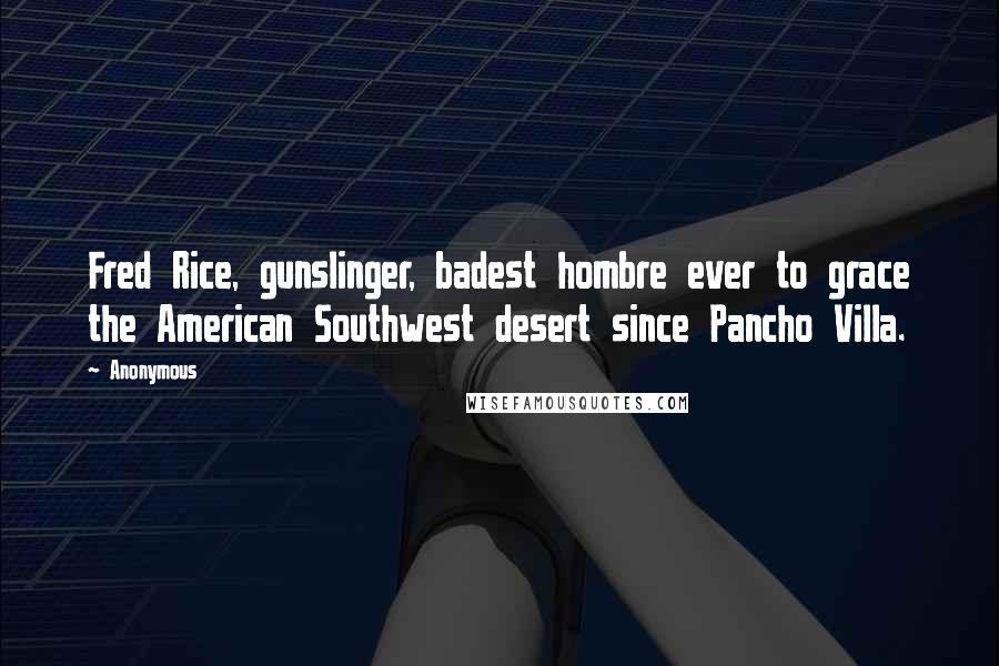 Anonymous Quotes: Fred Rice, gunslinger, badest hombre ever to grace the American Southwest desert since Pancho Villa.