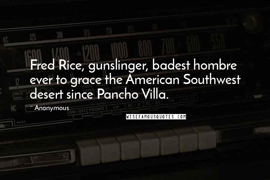 Anonymous Quotes: Fred Rice, gunslinger, badest hombre ever to grace the American Southwest desert since Pancho Villa.