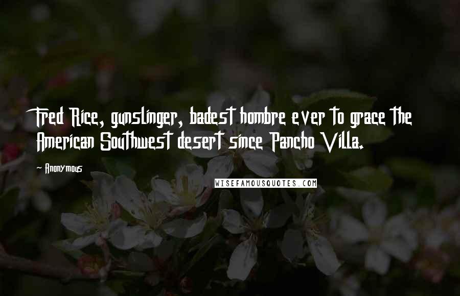 Anonymous Quotes: Fred Rice, gunslinger, badest hombre ever to grace the American Southwest desert since Pancho Villa.