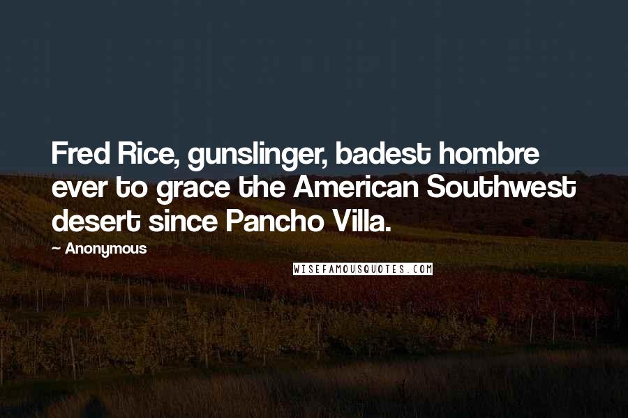 Anonymous Quotes: Fred Rice, gunslinger, badest hombre ever to grace the American Southwest desert since Pancho Villa.