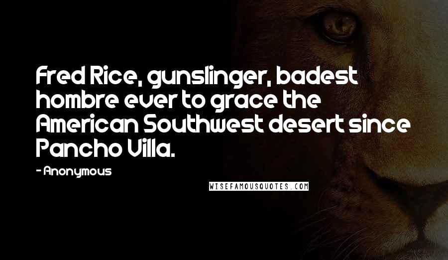 Anonymous Quotes: Fred Rice, gunslinger, badest hombre ever to grace the American Southwest desert since Pancho Villa.