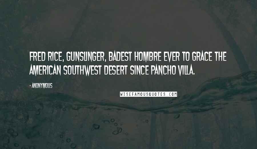 Anonymous Quotes: Fred Rice, gunslinger, badest hombre ever to grace the American Southwest desert since Pancho Villa.