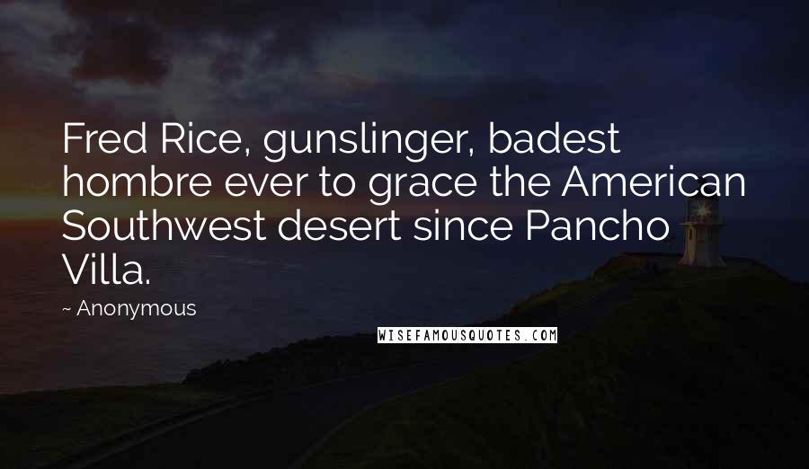 Anonymous Quotes: Fred Rice, gunslinger, badest hombre ever to grace the American Southwest desert since Pancho Villa.