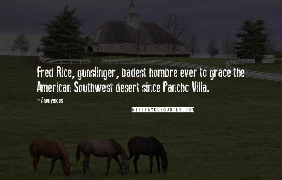 Anonymous Quotes: Fred Rice, gunslinger, badest hombre ever to grace the American Southwest desert since Pancho Villa.