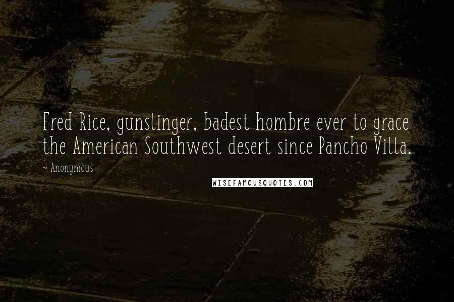 Anonymous Quotes: Fred Rice, gunslinger, badest hombre ever to grace the American Southwest desert since Pancho Villa.