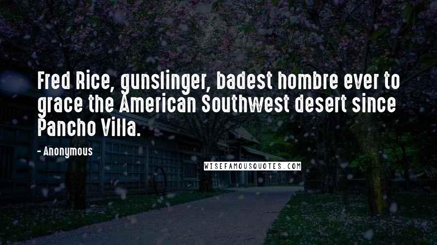 Anonymous Quotes: Fred Rice, gunslinger, badest hombre ever to grace the American Southwest desert since Pancho Villa.