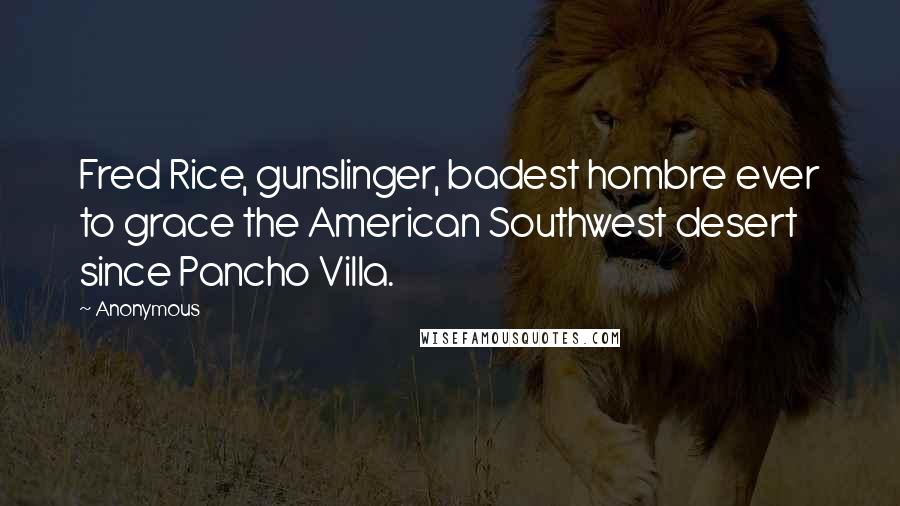 Anonymous Quotes: Fred Rice, gunslinger, badest hombre ever to grace the American Southwest desert since Pancho Villa.