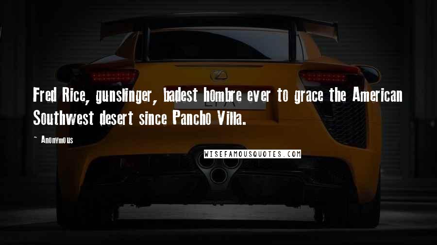 Anonymous Quotes: Fred Rice, gunslinger, badest hombre ever to grace the American Southwest desert since Pancho Villa.