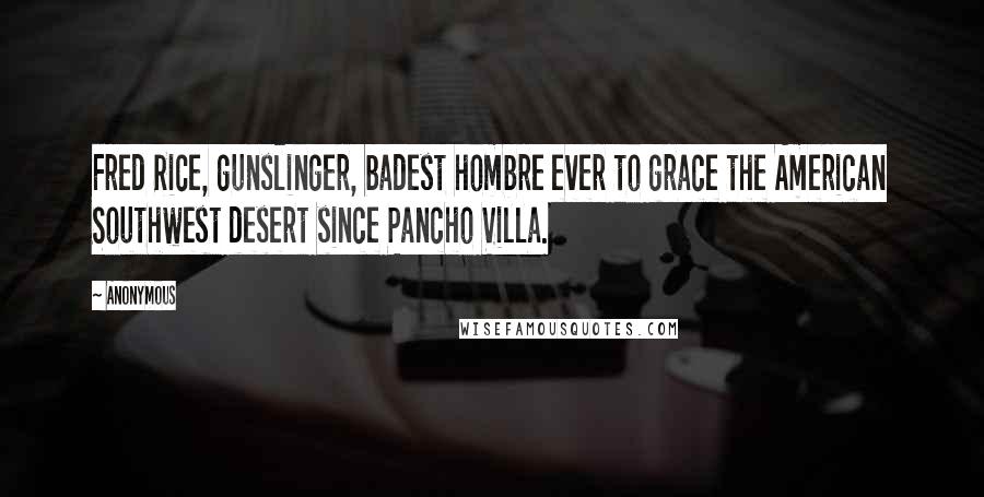 Anonymous Quotes: Fred Rice, gunslinger, badest hombre ever to grace the American Southwest desert since Pancho Villa.