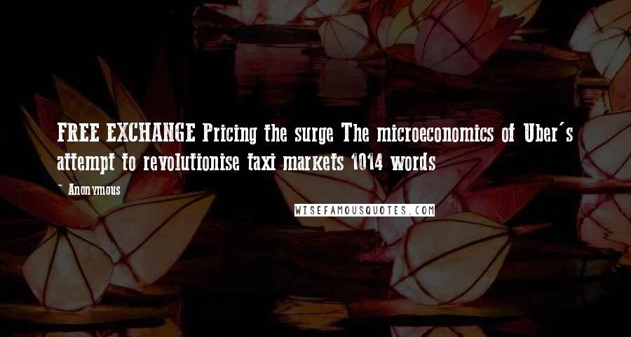 Anonymous Quotes: FREE EXCHANGE Pricing the surge The microeconomics of Uber's attempt to revolutionise taxi markets 1014 words