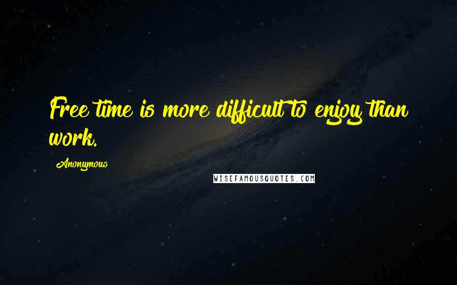 Anonymous Quotes: Free time is more difficult to enjoy than work.